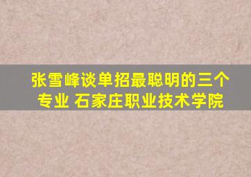 张雪峰谈单招最聪明的三个专业 石家庄职业技术学院